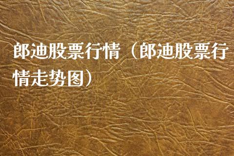 郎迪股票行情（郎迪股票行情走势图）_https://www.qdlswl.com_股票_第1张