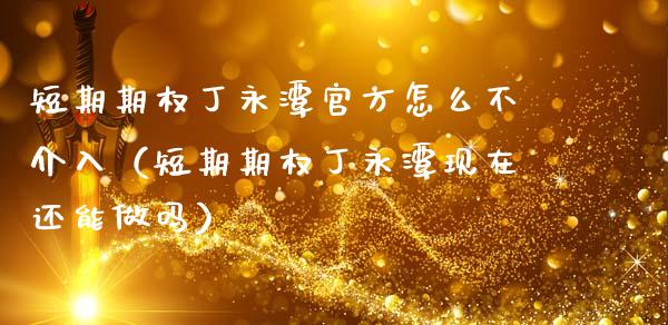 短期期权丁永潭官方怎么不介入（短期期权丁永潭现在还能做吗）_https://www.qdlswl.com_期货_第1张
