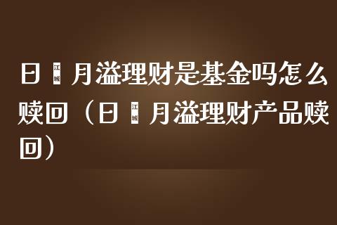 日鑫月溢理财是基金吗怎么赎回（日鑫月溢理财产品赎回）_https://www.qdlswl.com_理财_第1张