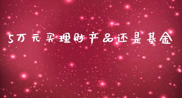 5万元买理财产品还是基金_https://www.qdlswl.com_理财_第1张