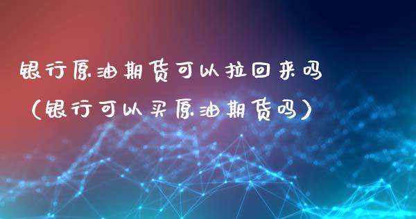 银行原油期货可以拉回来吗（银行可以买原油期货吗）_https://www.qdlswl.com_期货_第1张