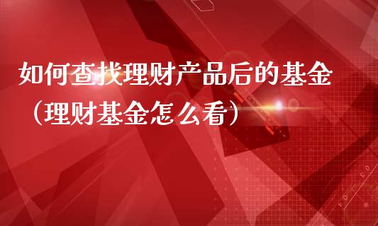 如何查找理财产品后的基金（理财基金怎么看）_https://www.qdlswl.com_基金_第1张