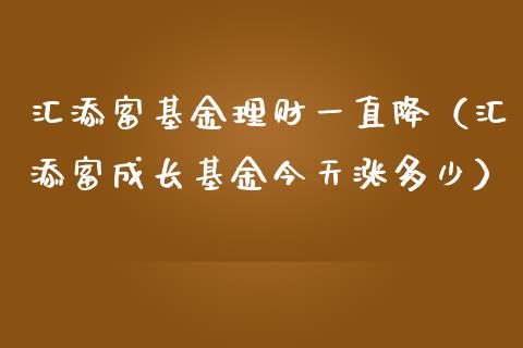 汇添富基金理财一直降（汇添富成长基金今天涨多少）_https://www.qdlswl.com_基金_第1张