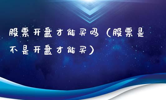 股票开盘才能买吗（股票是不是开盘才能买）_https://www.qdlswl.com_外盘_第1张
