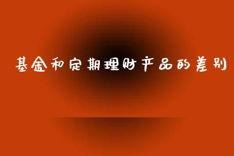 基金和定期理财产品的差别_https://www.qdlswl.com_基金_第1张