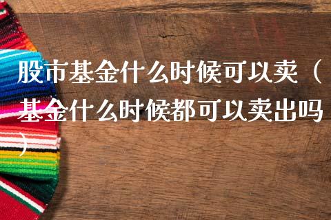 股市基金什么时候可以卖（基金什么时候都可以卖出吗）_https://www.qdlswl.com_基金_第1张
