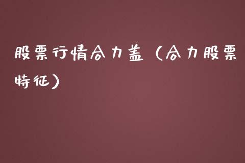 股票行情合力盖（合力股票特征）_https://www.qdlswl.com_外盘_第1张