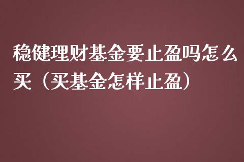 稳健理财基金要止盈吗怎么买（买基金怎样止盈）_https://www.qdlswl.com_理财_第1张