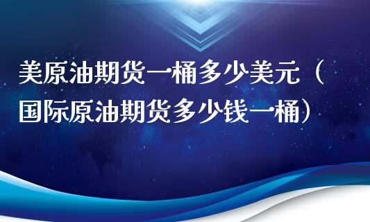 美原油期货一桶多少美元（国际原油期货多少钱一桶）_https://www.qdlswl.com_期货_第1张