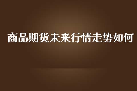 商品期货未来行情走势如何_https://www.qdlswl.com_直播_第1张