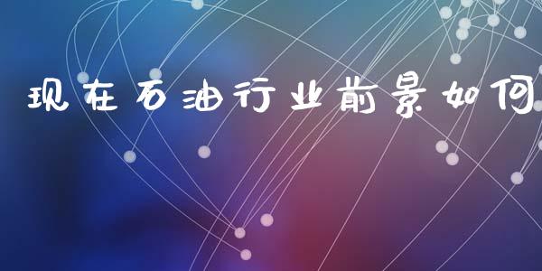 现在石油行业前景如何_https://www.qdlswl.com_直播_第1张