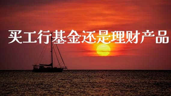 买工行基金还是理财产品_https://www.qdlswl.com_理财_第1张