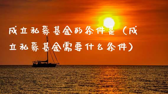 成立私募基金的条件是（成立私募基金需要什么条件）_https://www.qdlswl.com_基金_第1张
