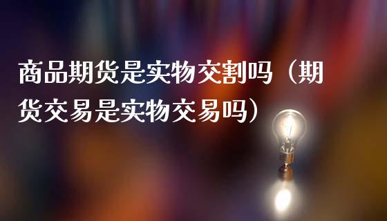 商品期货是实物交割吗（期货交易是实物交易吗）_https://www.qdlswl.com_基金_第1张