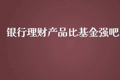 银行理财产品比基金强吧_https://www.qdlswl.com_理财_第1张