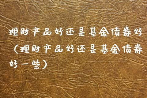 理财产品好还是基金债券好（理财产品好还是基金债券好一些）_https://www.qdlswl.com_基金_第1张