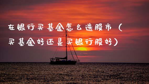 在银行买基金怎么选股市（买基金好还是买银行股好）_https://www.qdlswl.com_基金_第1张
