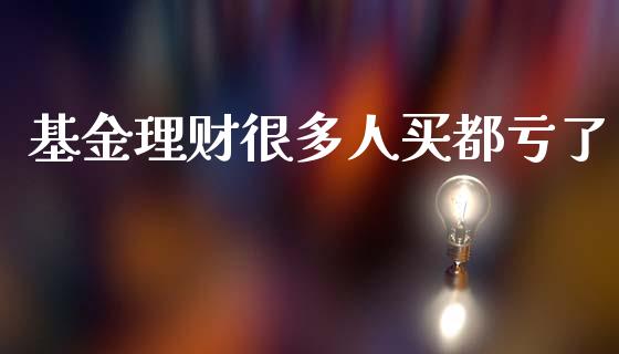 基金理财很多人买都亏了_https://www.qdlswl.com_基金_第1张