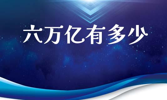 六万亿有多少_理财_第1张_青岛财经网 六万亿有多少_https://www.qdlswl.com_理财_第1张