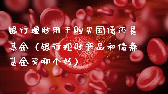 银行理财用于购买国债还是基金（银行理财产品和债券基金买哪个好）_https://www.qdlswl.com_理财_第1张