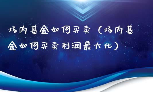 场内基金如何买卖（场内基金如何买卖利润最大化）_https://www.qdlswl.com_基金_第1张