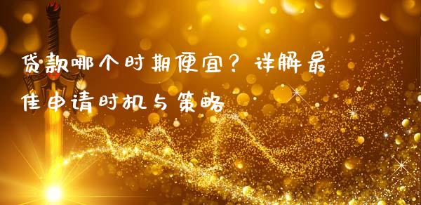 贷款哪个时期便宜？详解最佳申请时机与策略_https://www.qdlswl.com_期货_第1张