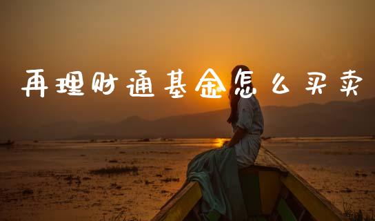 再理财通基金怎么买卖_https://www.qdlswl.com_基金_第1张