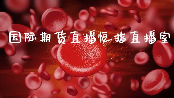 国际期货直播恒指直播室_https://www.qdlswl.com_期货_第1张