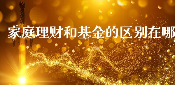 家庭理财和基金的区别在哪_https://www.qdlswl.com_理财_第1张