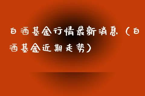 白酒基金行情最新消息（白酒基金近期走势）_https://www.qdlswl.com_理财_第1张