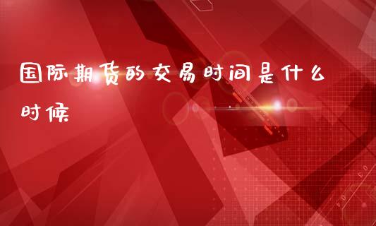 国际期货的交易时间是什么时候_理财_第1张_青岛财经网 国际期货的交易时间是什么时候_https://www.qdlswl.com_理财_第1张