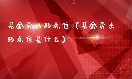 基金卖出的点位（基金卖出的点位是什么）_https://www.qdlswl.com_理财_第1张