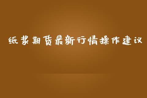 纸浆期货最新行情操作建议_https://www.qdlswl.com_期货_第1张
