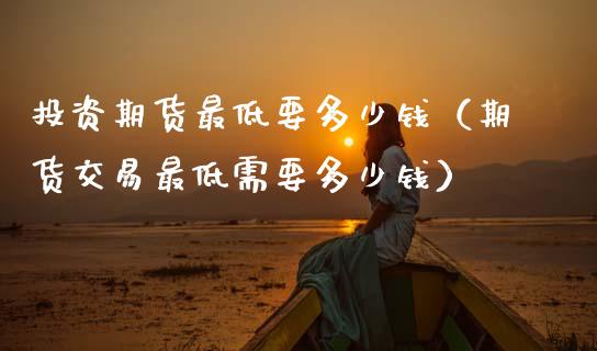 投资期货最低要多少钱（期货交易最低需要多少钱）_https://www.qdlswl.com_理财_第1张