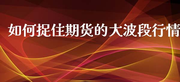 如何捉住期货的大波段行情_https://www.qdlswl.com_期货_第1张