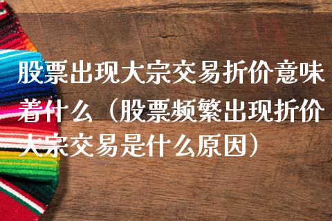 股票出现大宗交易折价意味着什么（股票频繁出现折价大宗交易是什么原因）_https://www.qdlswl.com_股票_第1张