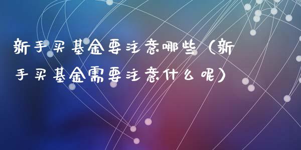 新手买基金要注意哪些（新手买基金需要注意什么呢）_https://www.qdlswl.com_基金_第1张