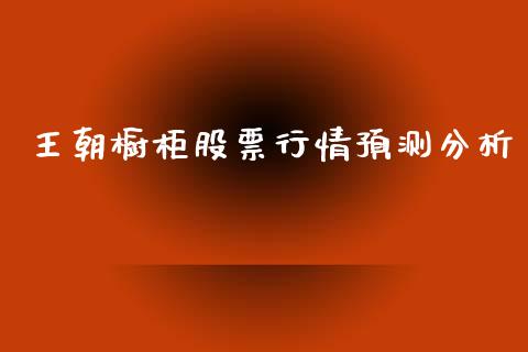 王朝橱柜股票行情预测分析_https://www.qdlswl.com_股票_第1张