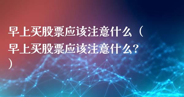 早上买股票应该注意什么（早上买股票应该注意什么?）_https://www.qdlswl.com_股票_第1张
