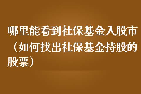 哪里能看到社保基金入股市（如何找出社保基金持股的股票）_https://www.qdlswl.com_基金_第1张