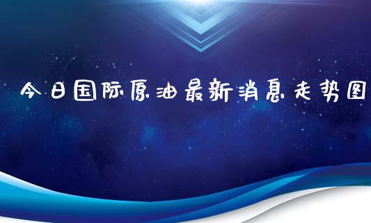 今日国际原油最新消息走势图_https://www.qdlswl.com_直播_第1张