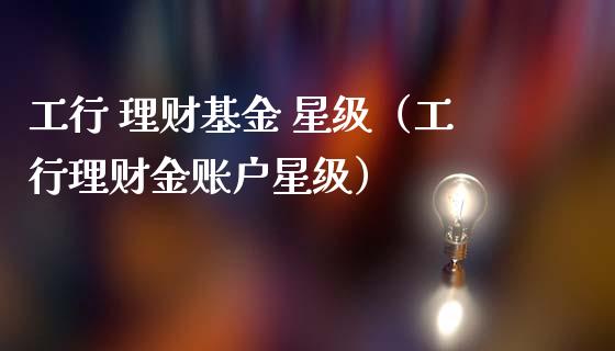 工行 理财基金 星级（工行理财金账户星级）_https://www.qdlswl.com_基金_第1张