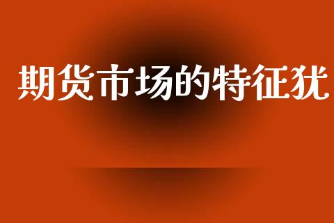 期货市场的特征犹_https://www.qdlswl.com_期货_第1张