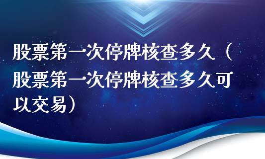 股票第一次停牌核查多久（股票第一次停牌核查多久可以交易）_https://www.qdlswl.com_内盘_第1张