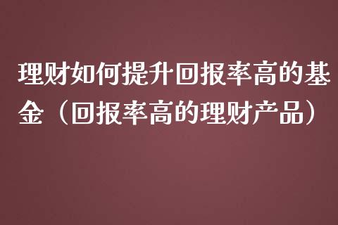 理财如何提升回报率高的基金（回报率高的理财产品）_https://www.qdlswl.com_基金_第1张