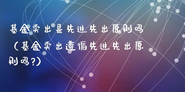 基金卖出是先进先出原则吗（基金卖出遵循先进先出原则吗?）_https://www.qdlswl.com_理财_第1张