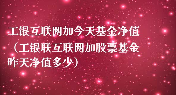 工银互联网加今天基金净值（工银联互联网加股票基金昨天净值多少）_https://www.qdlswl.com_基金_第1张
