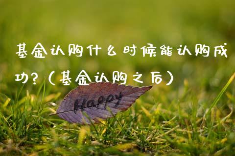 基金认购什么时候能认购成功?（基金认购之后）_https://www.qdlswl.com_理财_第1张