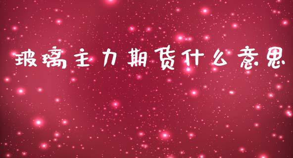 玻璃主力期货什么意思_https://www.qdlswl.com_股票_第1张