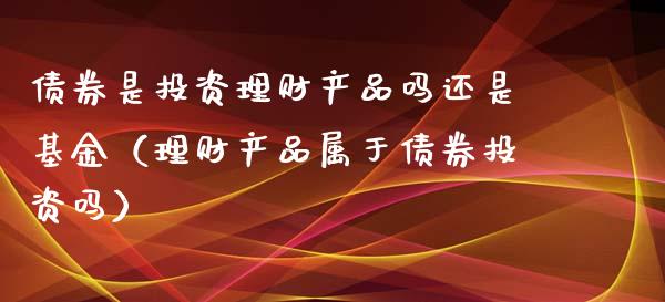 债券是投资理财产品吗还是基金（理财产品属于债券投资吗）_https://www.qdlswl.com_理财_第1张